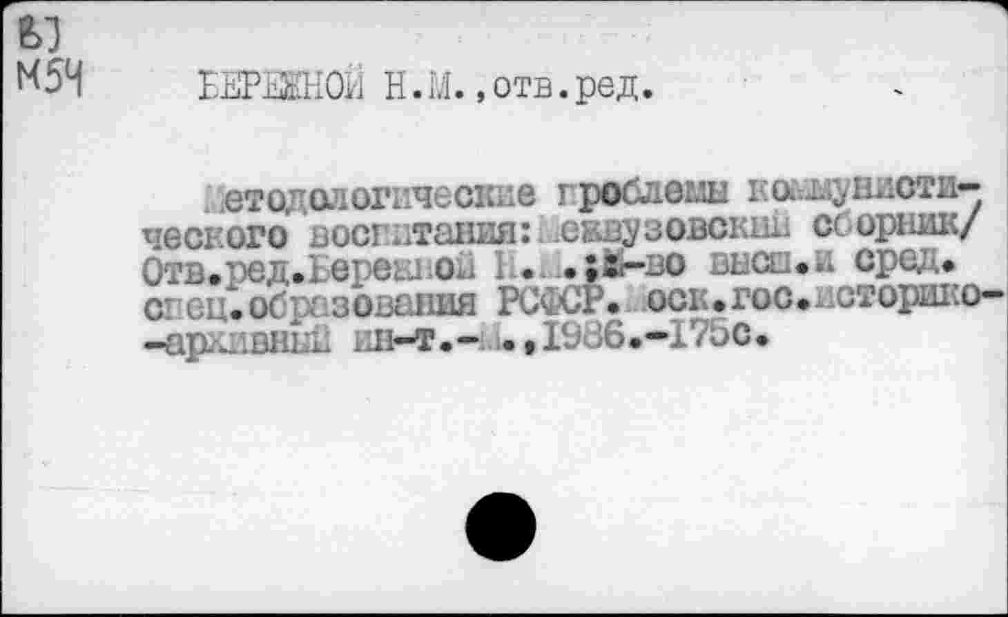 ﻿N54 ЕЕРЖНОй H.M. »отв.ред.
ето; алогические проблема ка.в;унистп— ческого воспитания: .еввузовский сс ориик/ 0тв.ред.Береы1Ой L. .»ь-во высеьи сред# ci ецеобразования РСФСР, оск.гос.лсторико--архивный ив-т.-i ;• ,I9 >6.—I7bc.